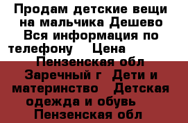 Продам детские вещи на мальчика.Дешево.Вся информация по телефону! › Цена ­ 100-500 - Пензенская обл., Заречный г. Дети и материнство » Детская одежда и обувь   . Пензенская обл.